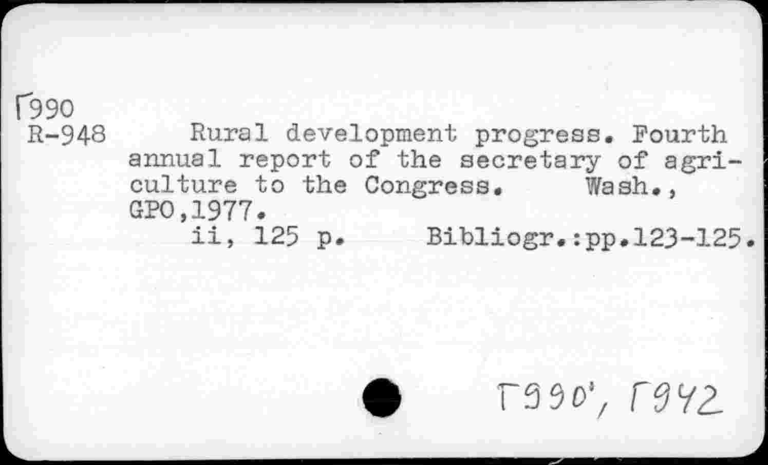 ﻿f99O
R-948
Rural development progress. Fourth annual report of the secretary of agriculture to the Congress. Wash., GPO.1977.
ii, 125 p. Bibliogr.:pp.123-125.